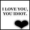 I love you, you idiot.